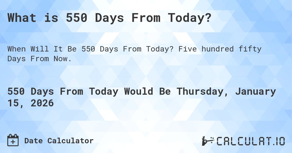 What is 550 Days From Today?. Five hundred fifty Days From Now.