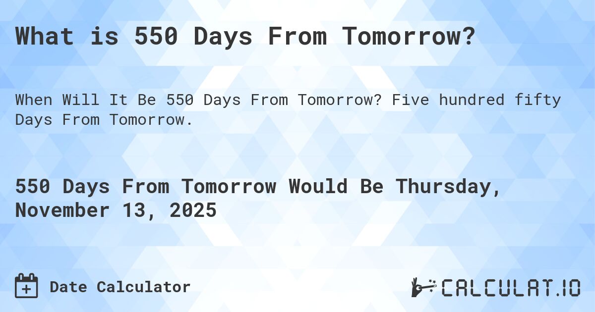 What is 550 Days From Tomorrow?. Five hundred fifty Days From Tomorrow.