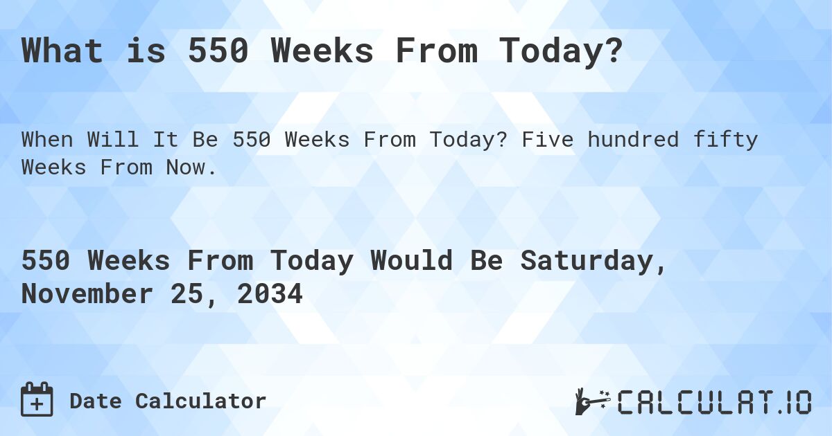 What is 550 Weeks From Today?. Five hundred fifty Weeks From Now.