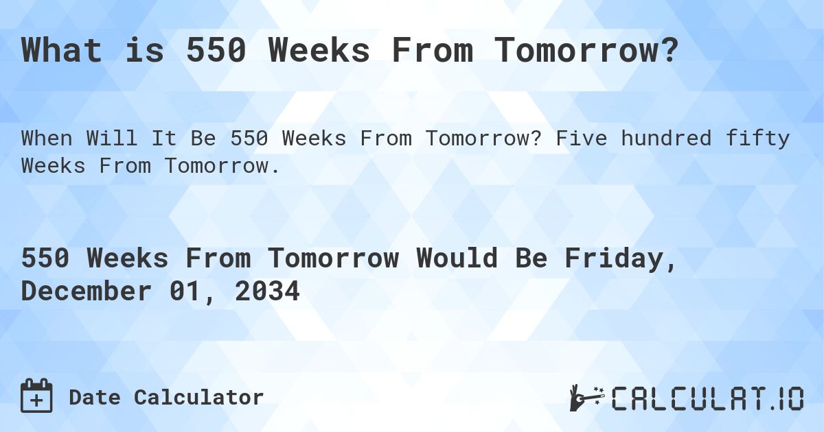 What is 550 Weeks From Tomorrow?. Five hundred fifty Weeks From Tomorrow.