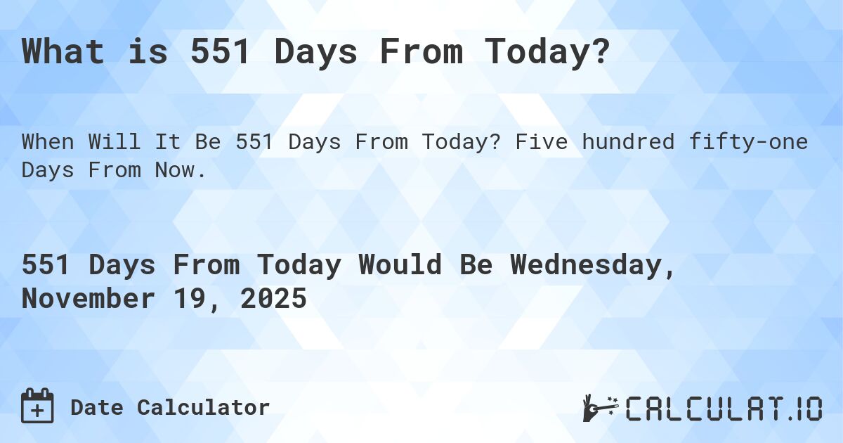 What is 551 Days From Today?. Five hundred fifty-one Days From Now.