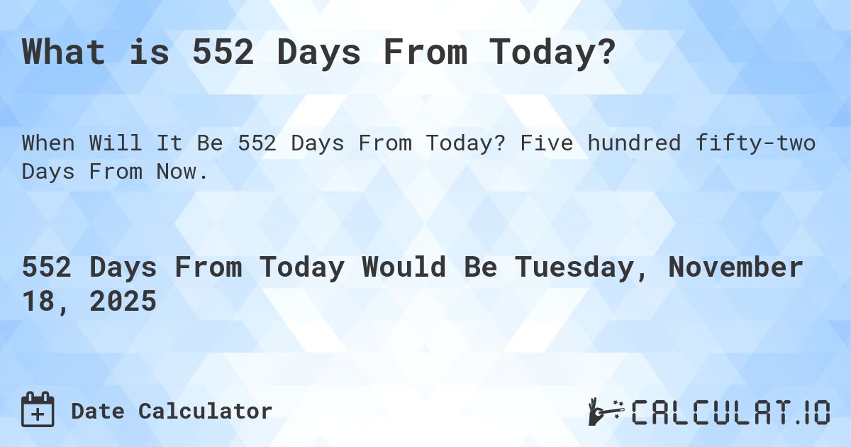 What is 552 Days From Today?. Five hundred fifty-two Days From Now.