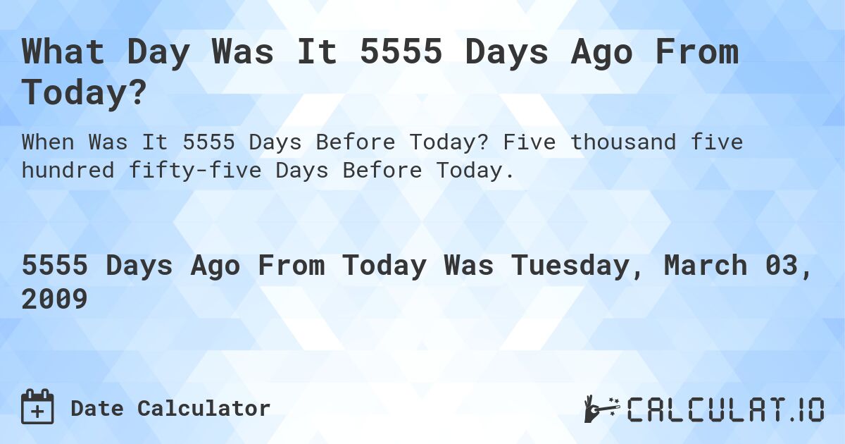 What Day Was It 5555 Days Ago From Today?. Five thousand five hundred fifty-five Days Before Today.
