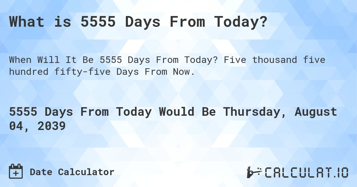 What is 5555 Days From Today?. Five thousand five hundred fifty-five Days From Now.