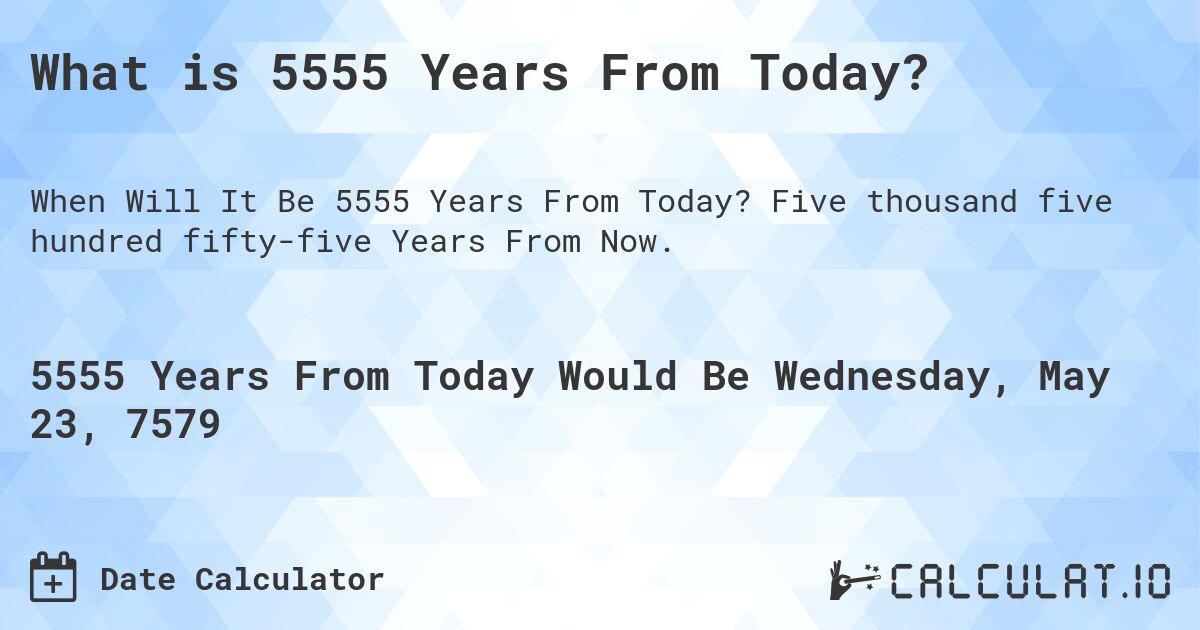 What is 5555 Years From Today?. Five thousand five hundred fifty-five Years From Now.
