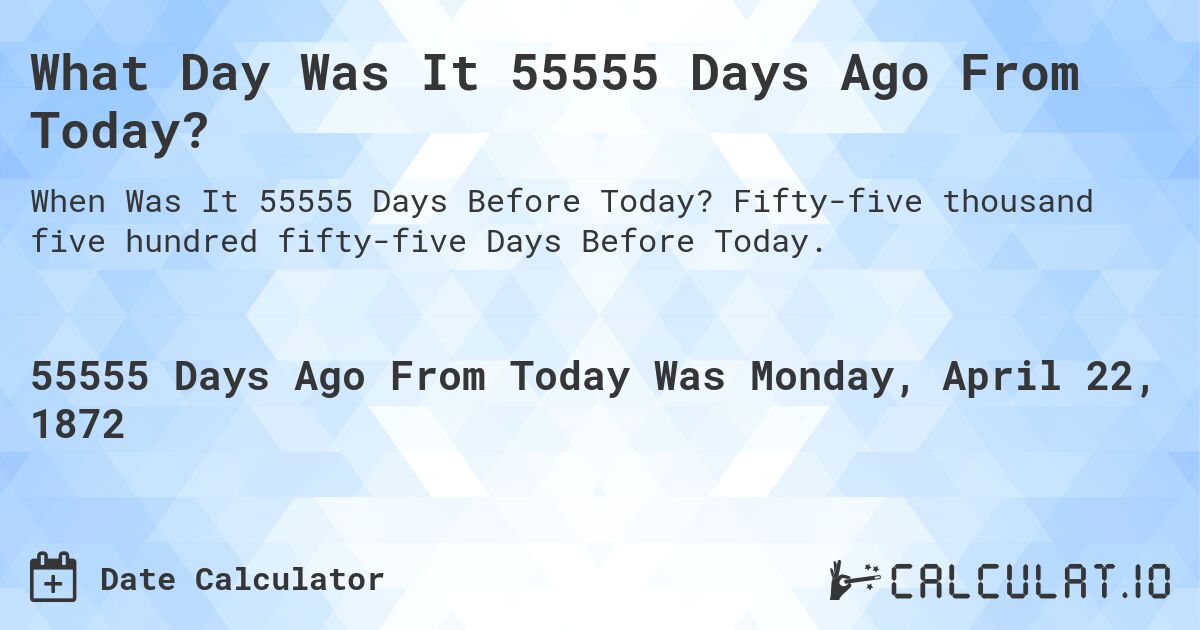 What Day Was It 55555 Days Ago From Today?. Fifty-five thousand five hundred fifty-five Days Before Today.
