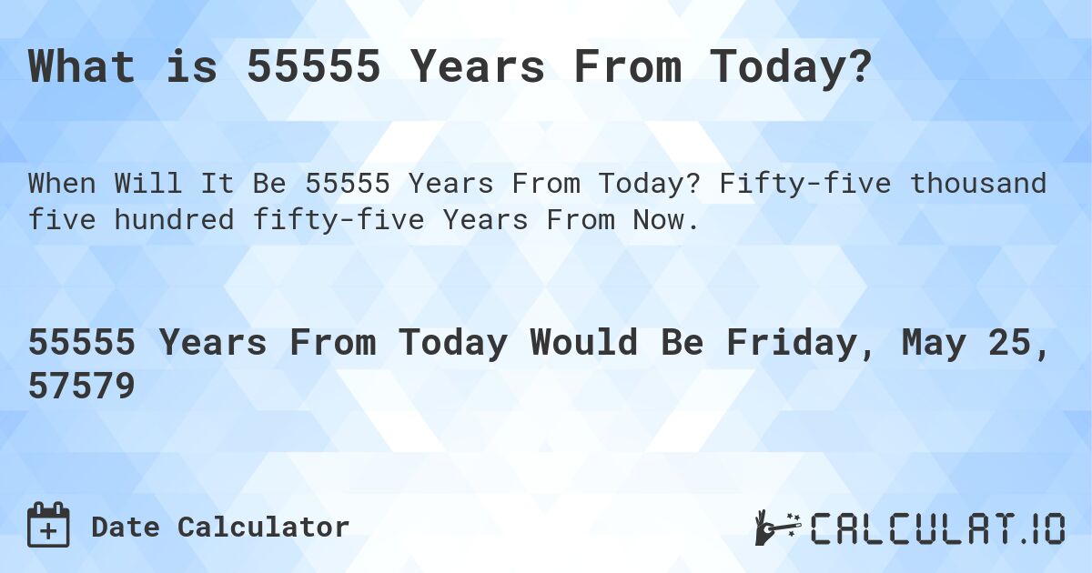 What is 55555 Years From Today?. Fifty-five thousand five hundred fifty-five Years From Now.