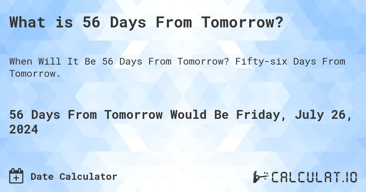 What is 56 Days From Tomorrow?. Fifty-six Days From Tomorrow.