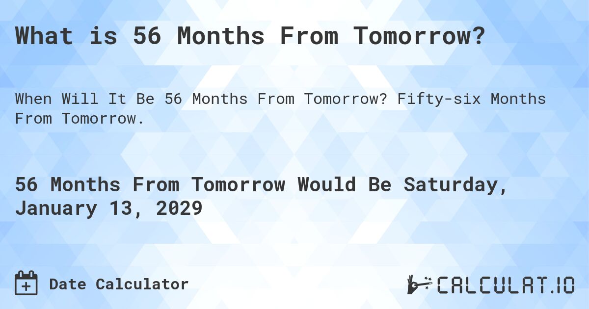 What is 56 Months From Tomorrow?. Fifty-six Months From Tomorrow.