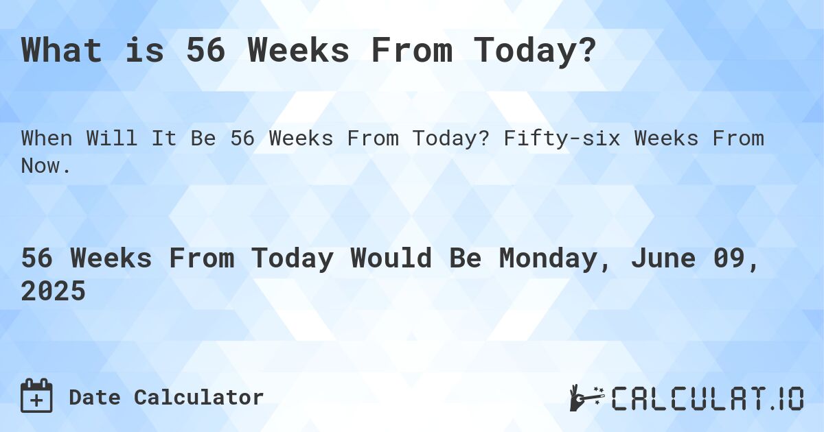 What is 56 Weeks From Today?. Fifty-six Weeks From Now.
