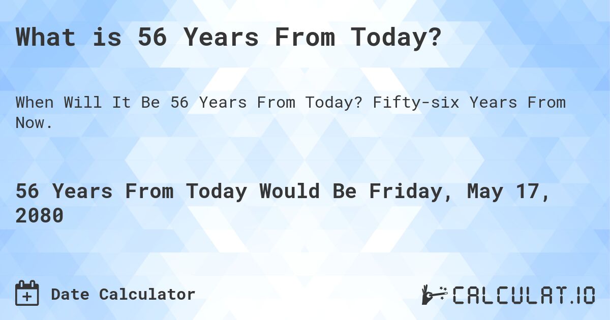 What is 56 Years From Today?. Fifty-six Years From Now.