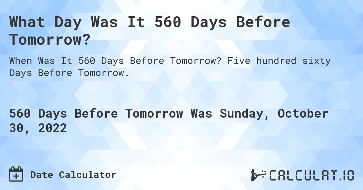 What Day Was It 560 Days Before Tomorrow?. Five hundred sixty Days Before Tomorrow.