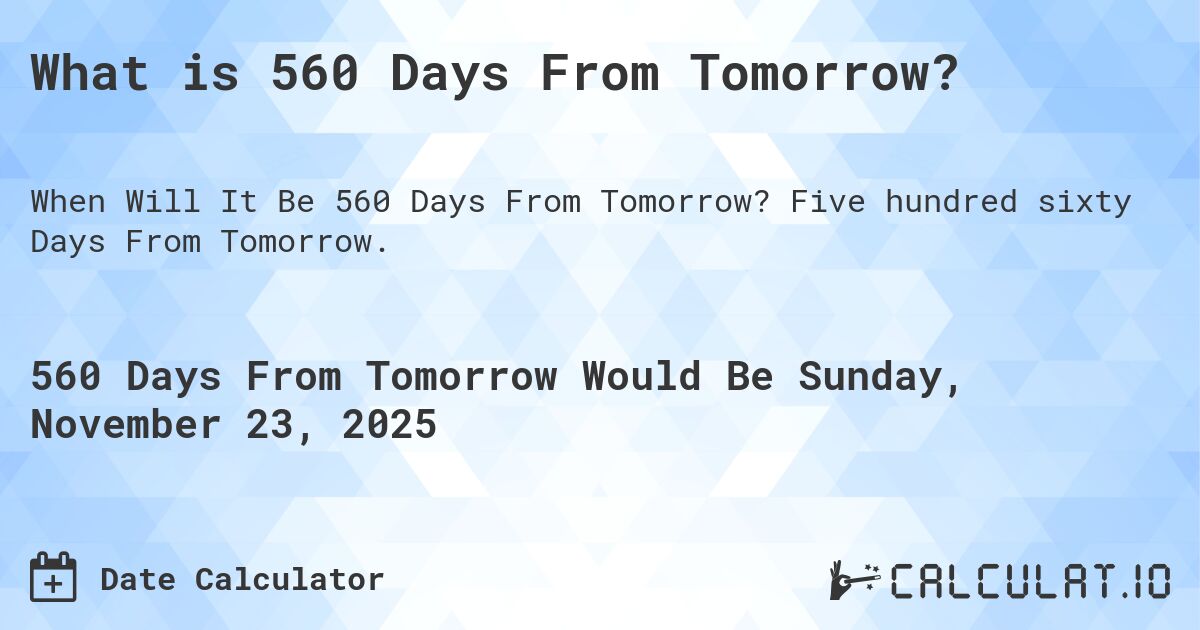 What is 560 Days From Tomorrow?. Five hundred sixty Days From Tomorrow.