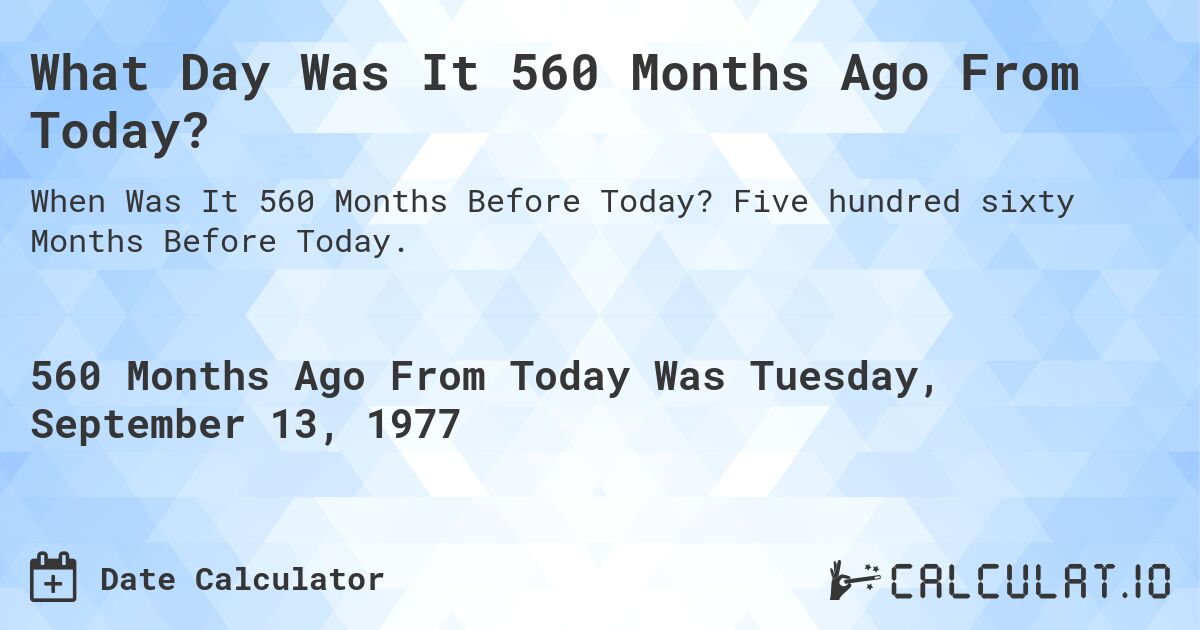 What Day Was It 560 Months Ago From Today?. Five hundred sixty Months Before Today.