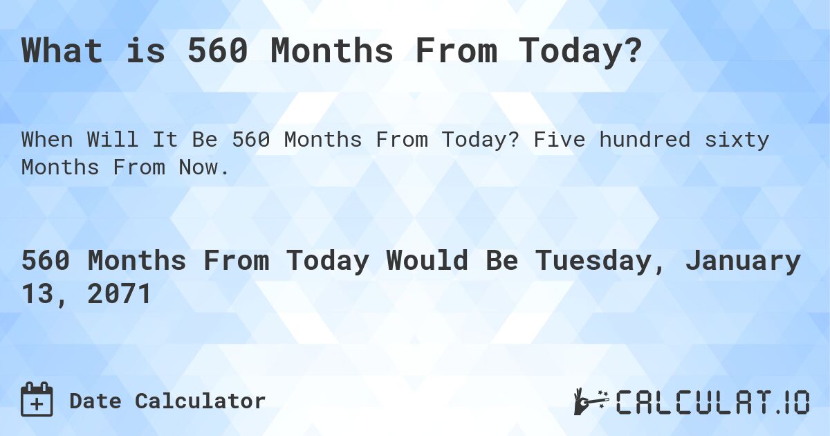 What is 560 Months From Today?. Five hundred sixty Months From Now.