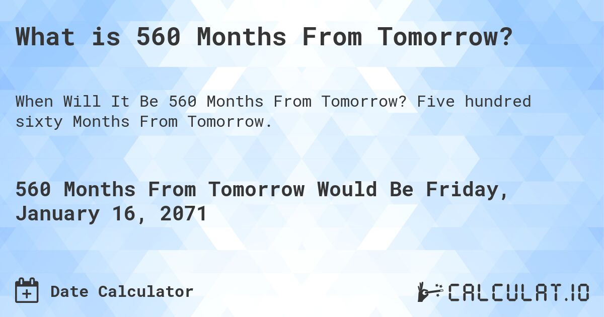 What is 560 Months From Tomorrow?. Five hundred sixty Months From Tomorrow.