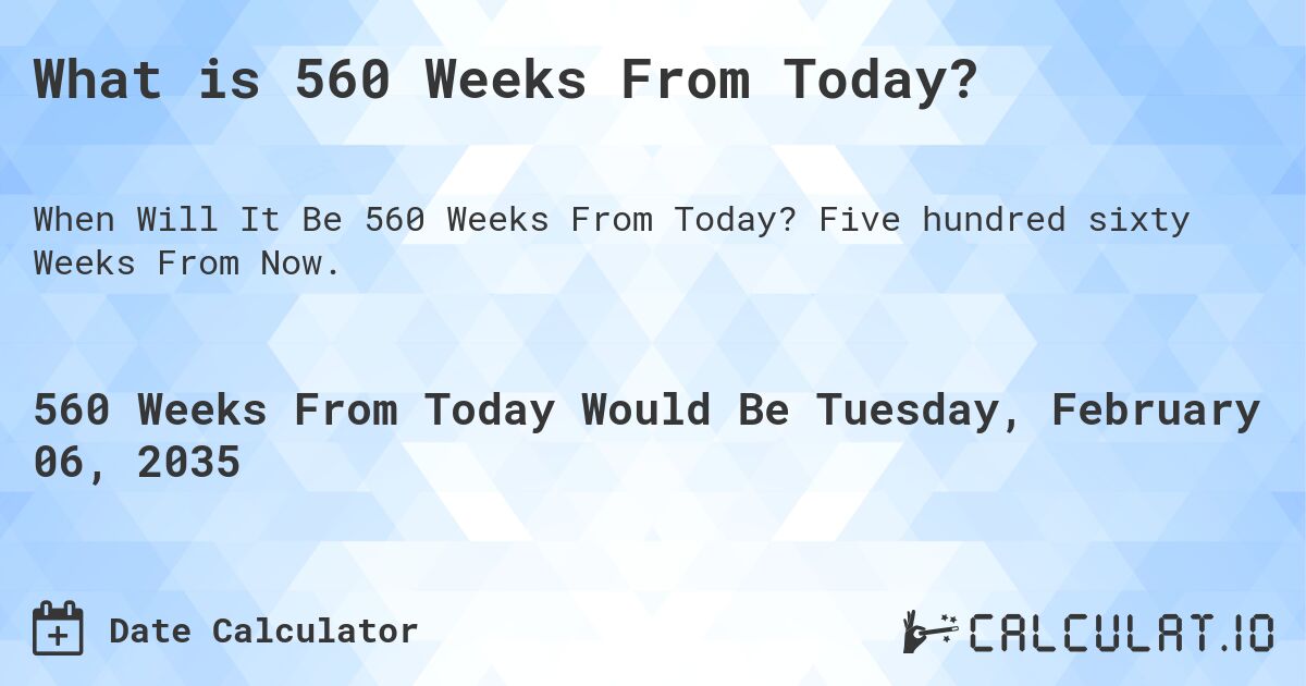 What is 560 Weeks From Today?. Five hundred sixty Weeks From Now.