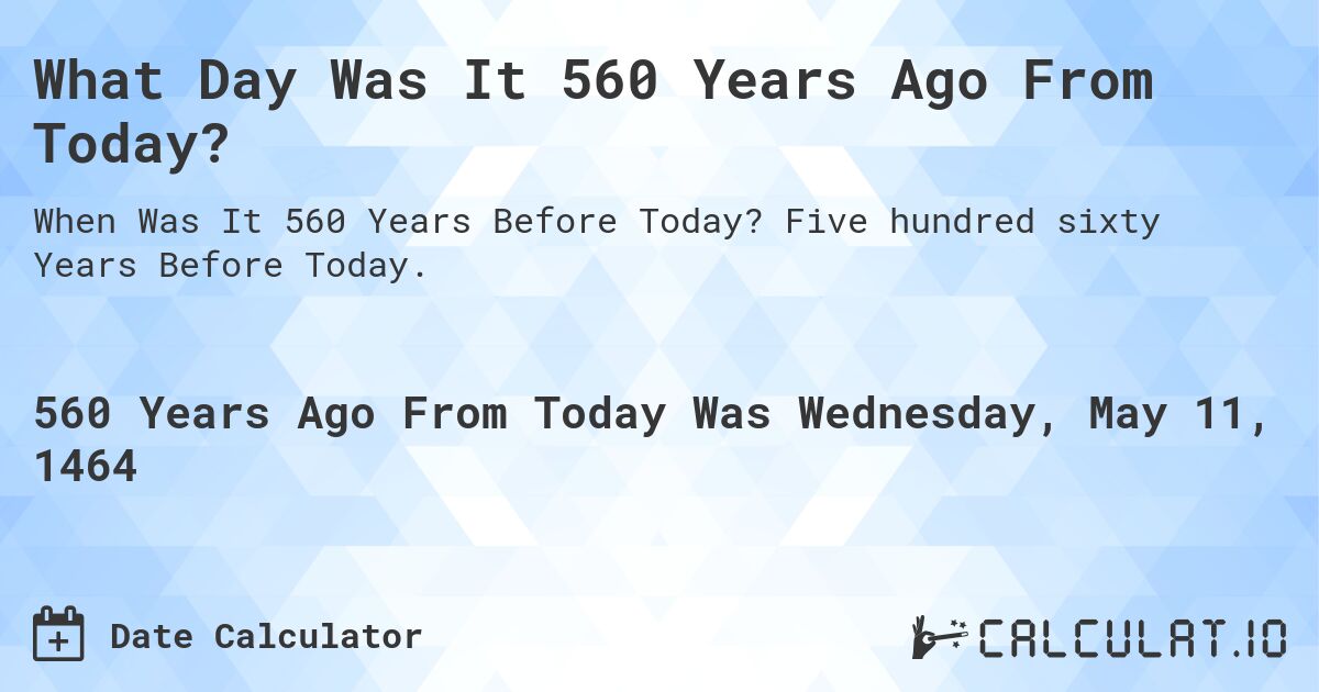 What Day Was It 560 Years Ago From Today?. Five hundred sixty Years Before Today.