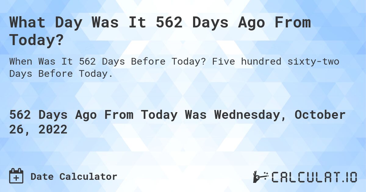 What Day Was It 562 Days Ago From Today?. Five hundred sixty-two Days Before Today.