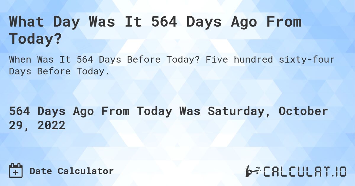 What Day Was It 564 Days Ago From Today?. Five hundred sixty-four Days Before Today.
