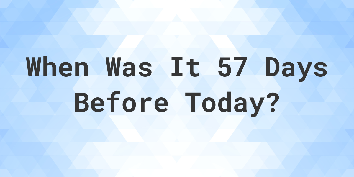 What Day Was It 57 Days Ago From Today Calculatio