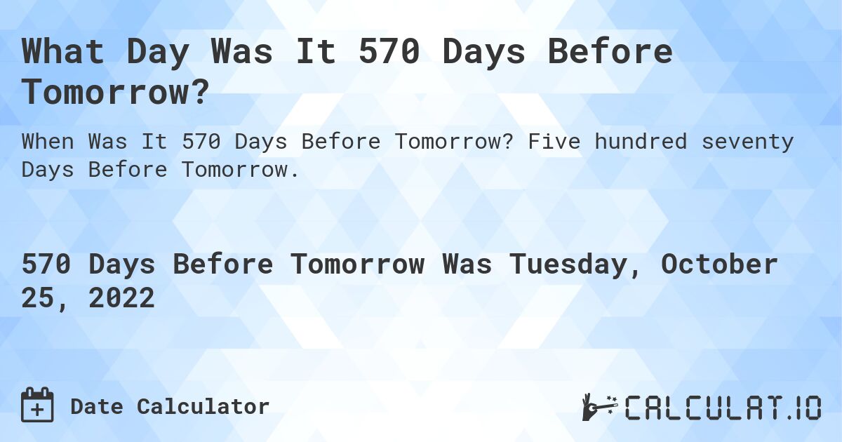 What Day Was It 570 Days Before Tomorrow?. Five hundred seventy Days Before Tomorrow.