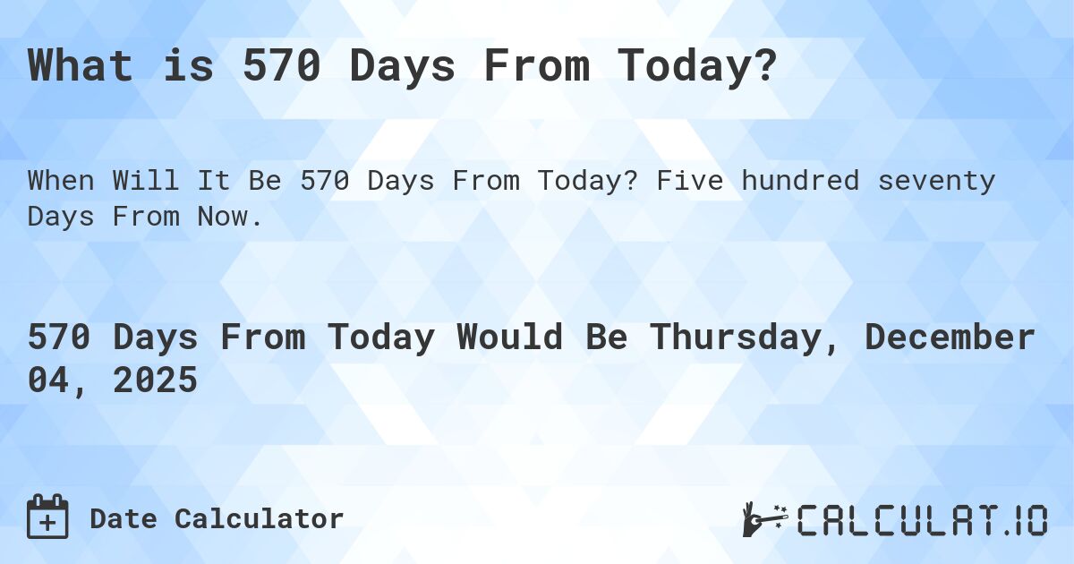 What is 570 Days From Today?. Five hundred seventy Days From Now.