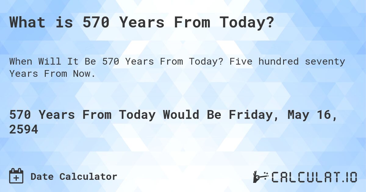 What is 570 Years From Today?. Five hundred seventy Years From Now.