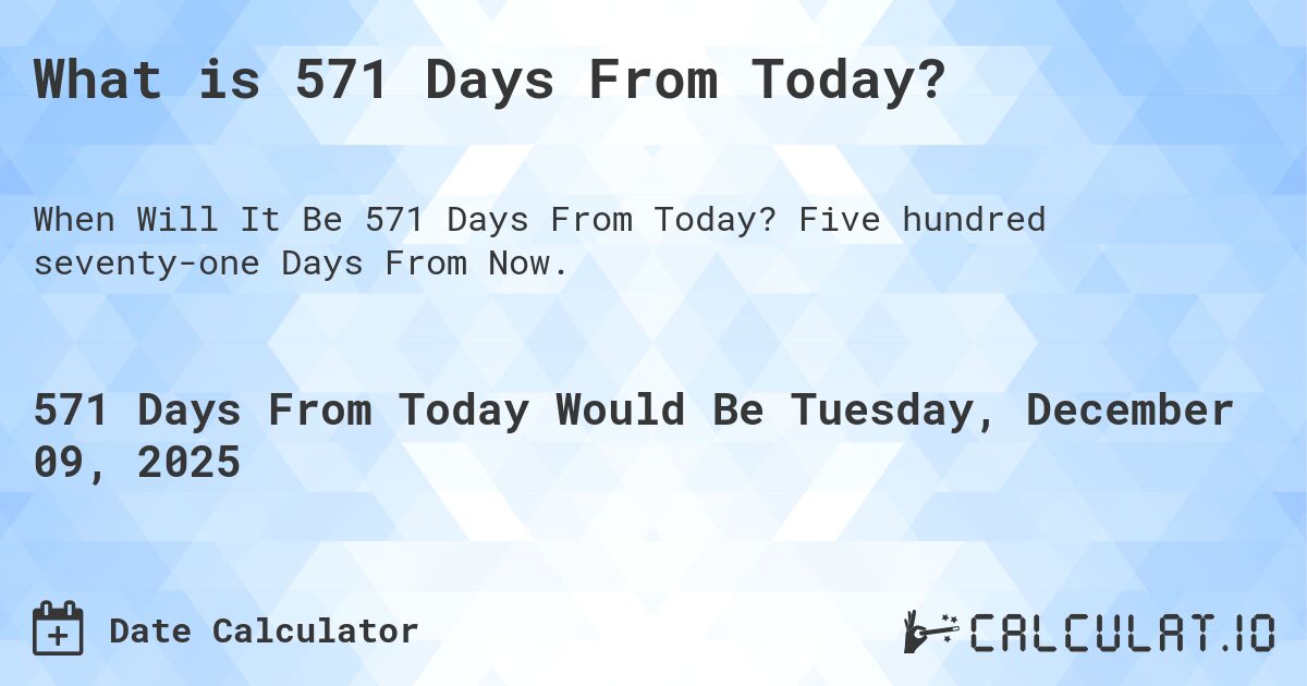 What is 571 Days From Today?. Five hundred seventy-one Days From Now.