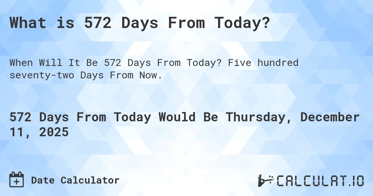 What is 572 Days From Today?. Five hundred seventy-two Days From Now.