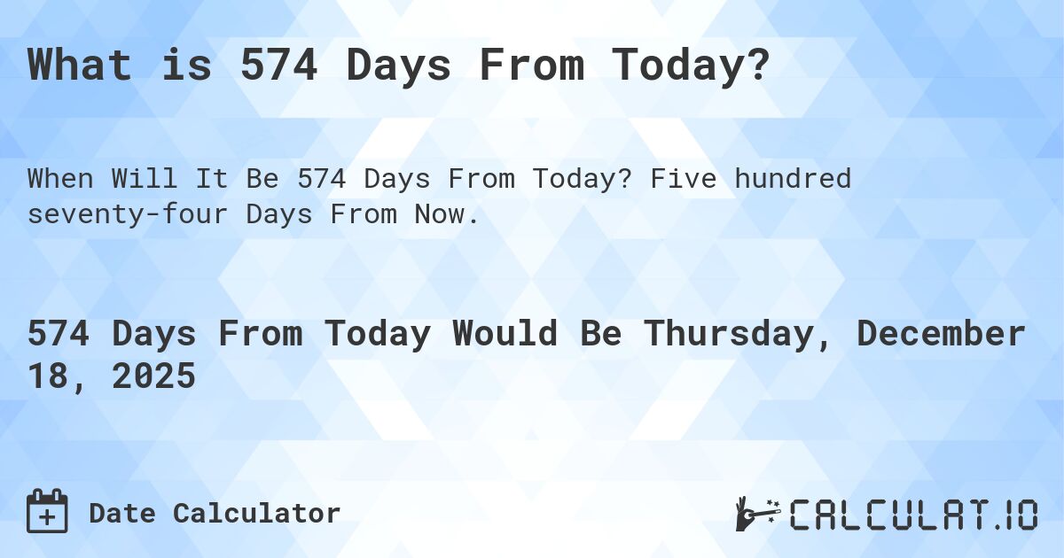 What is 574 Days From Today?. Five hundred seventy-four Days From Now.