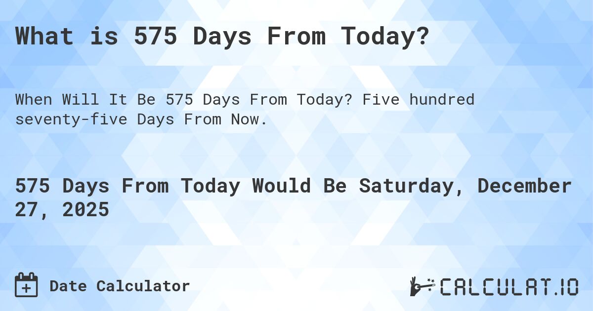 What is 575 Days From Today?. Five hundred seventy-five Days From Now.