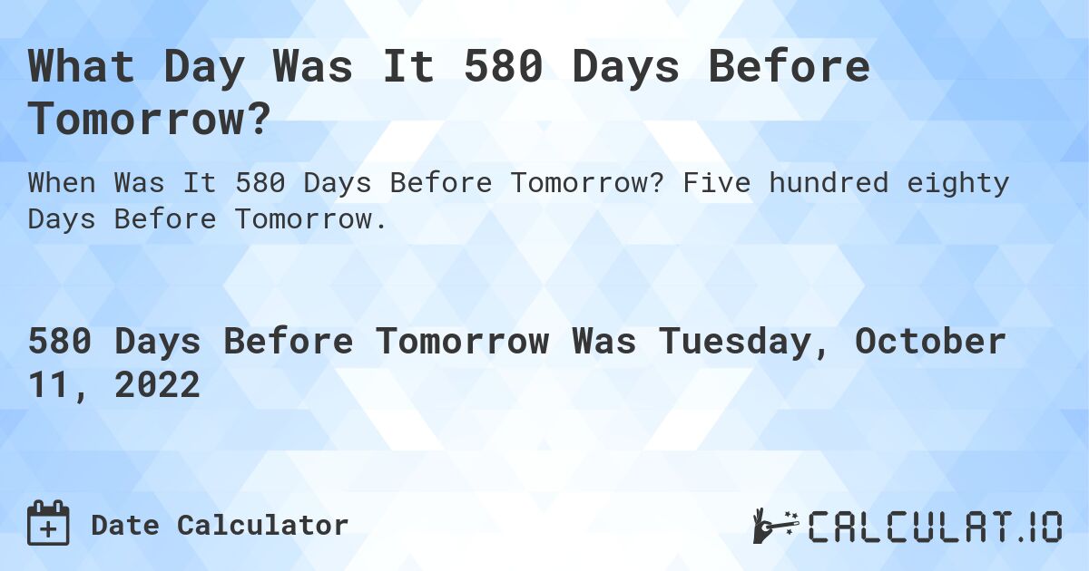 What Day Was It 580 Days Before Tomorrow?. Five hundred eighty Days Before Tomorrow.