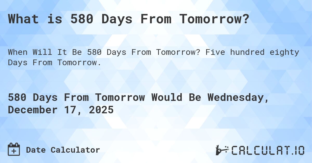 What is 580 Days From Tomorrow?. Five hundred eighty Days From Tomorrow.