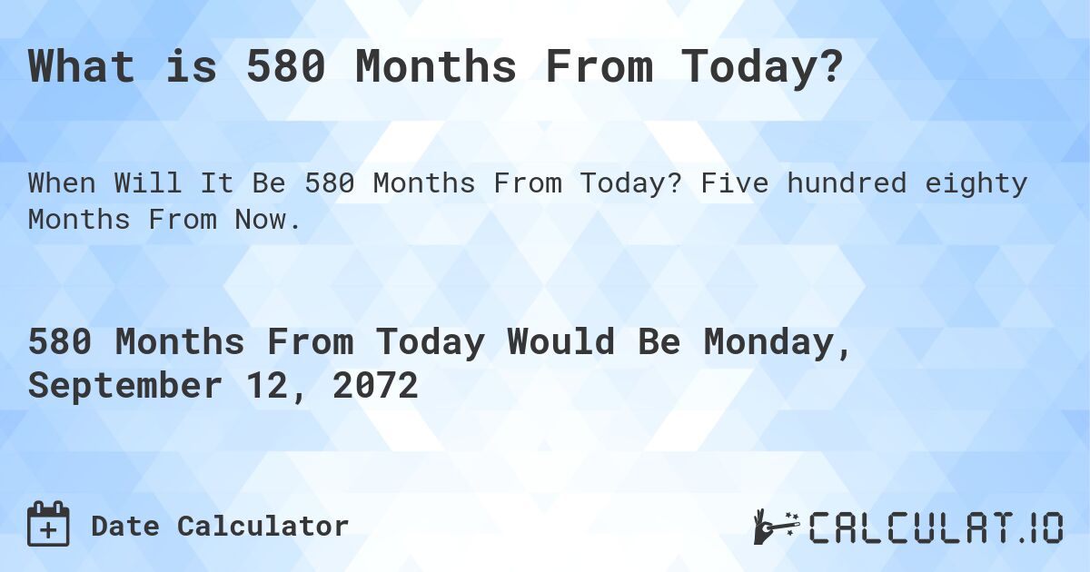 What is 580 Months From Today?. Five hundred eighty Months From Now.