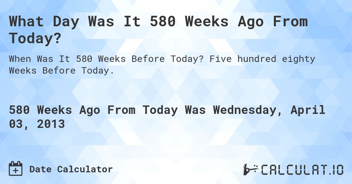 What Day Was It 580 Weeks Ago From Today?. Five hundred eighty Weeks Before Today.