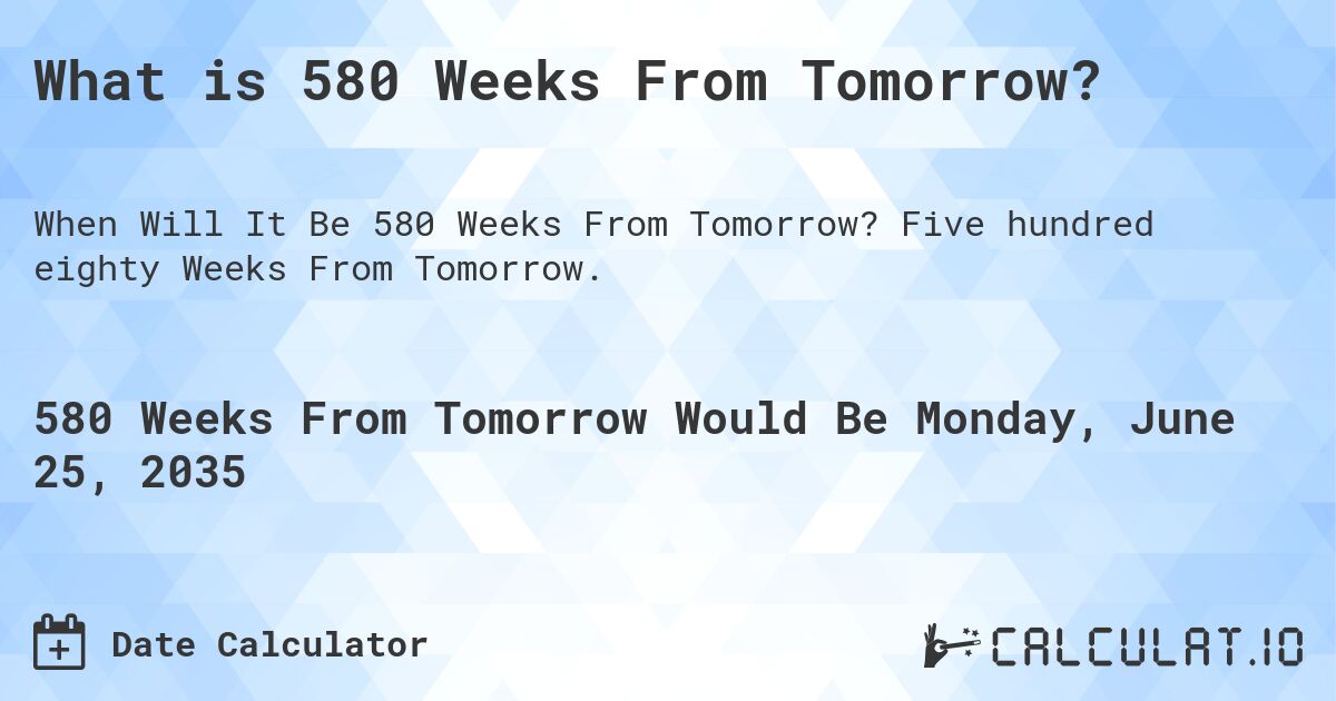 What is 580 Weeks From Tomorrow?. Five hundred eighty Weeks From Tomorrow.