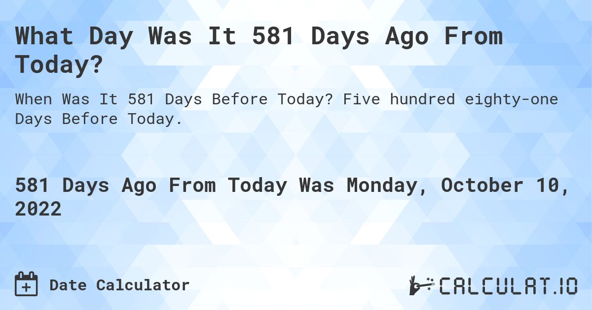 What Day Was It 581 Days Ago From Today?. Five hundred eighty-one Days Before Today.