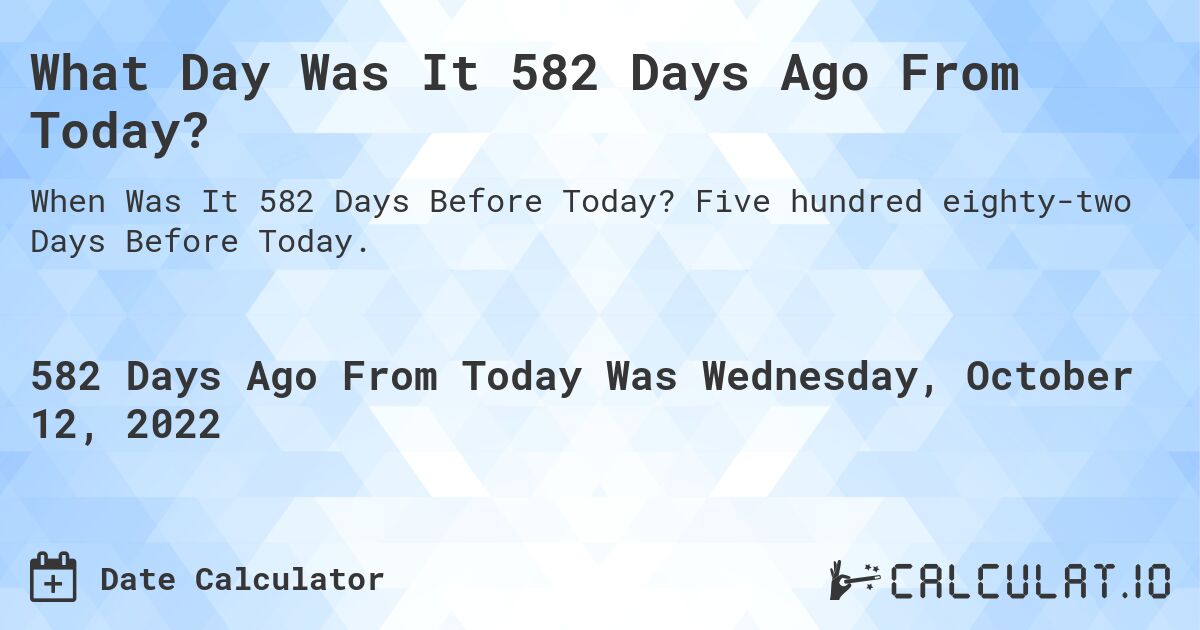 What Day Was It 582 Days Ago From Today?. Five hundred eighty-two Days Before Today.