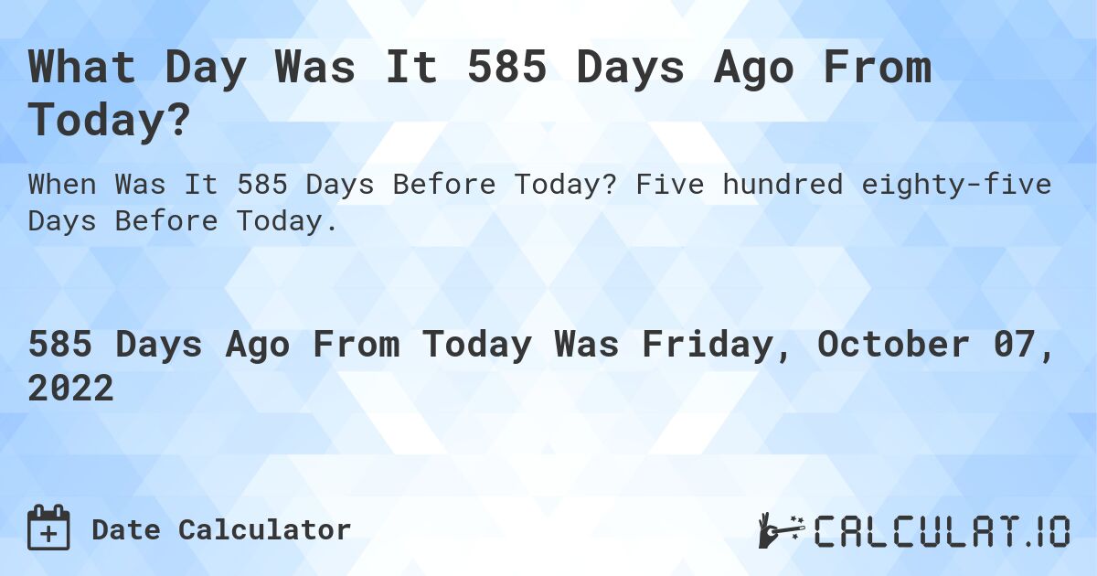 What Day Was It 585 Days Ago From Today?. Five hundred eighty-five Days Before Today.