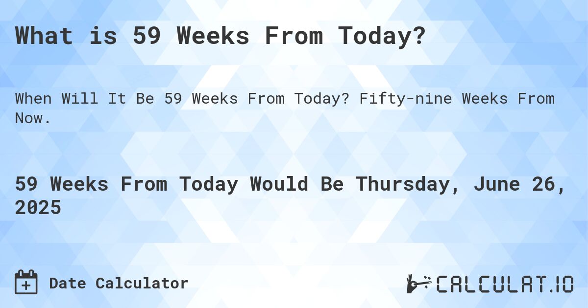 What is 59 Weeks From Today?. Fifty-nine Weeks From Now.