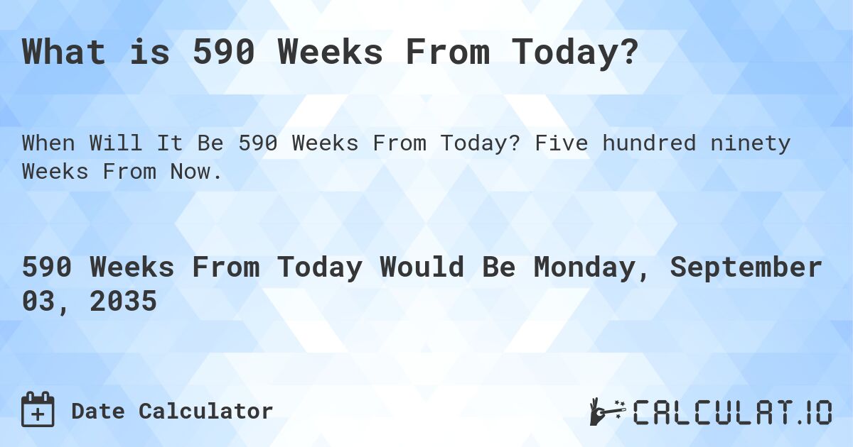 What is 590 Weeks From Today?. Five hundred ninety Weeks From Now.
