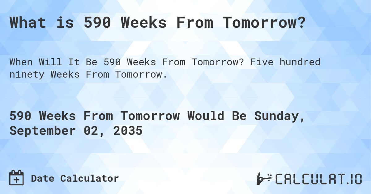 What is 590 Weeks From Tomorrow?. Five hundred ninety Weeks From Tomorrow.