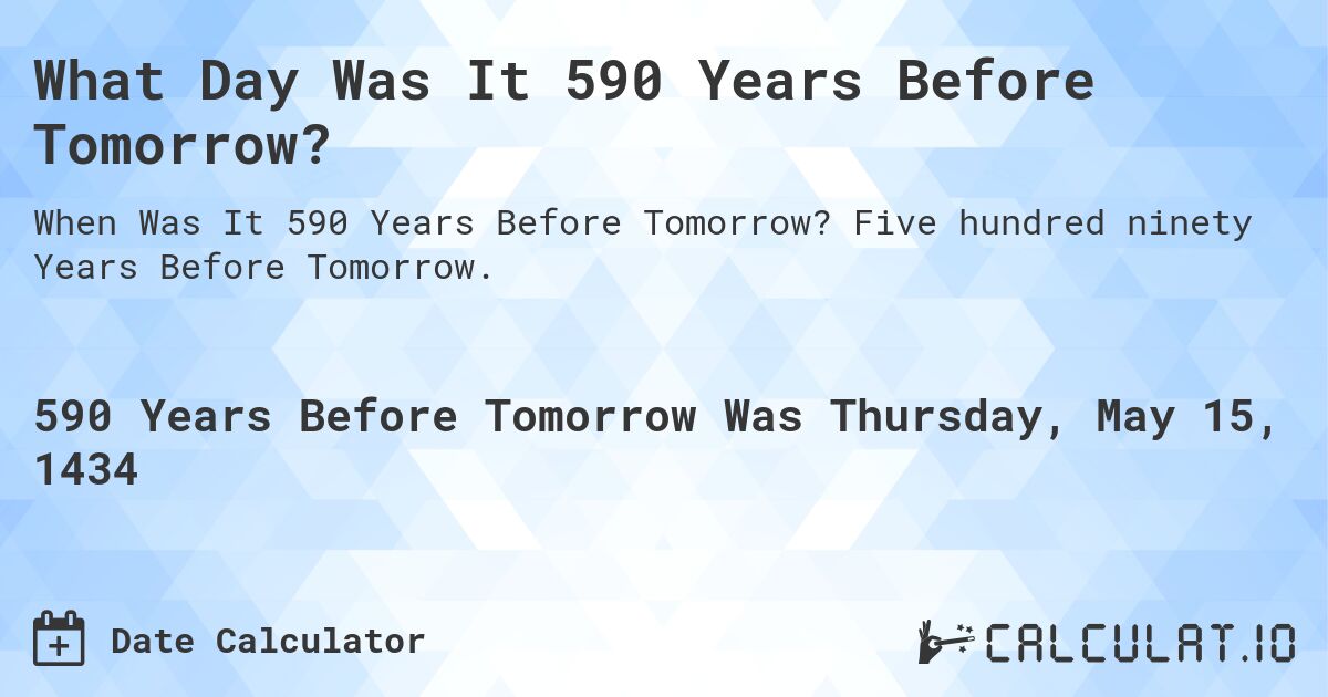 What Day Was It 590 Years Before Tomorrow?. Five hundred ninety Years Before Tomorrow.