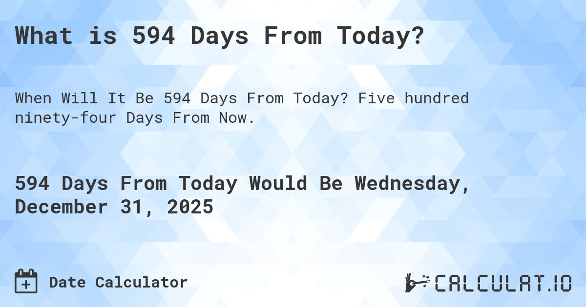 What is 594 Days From Today?. Five hundred ninety-four Days From Now.
