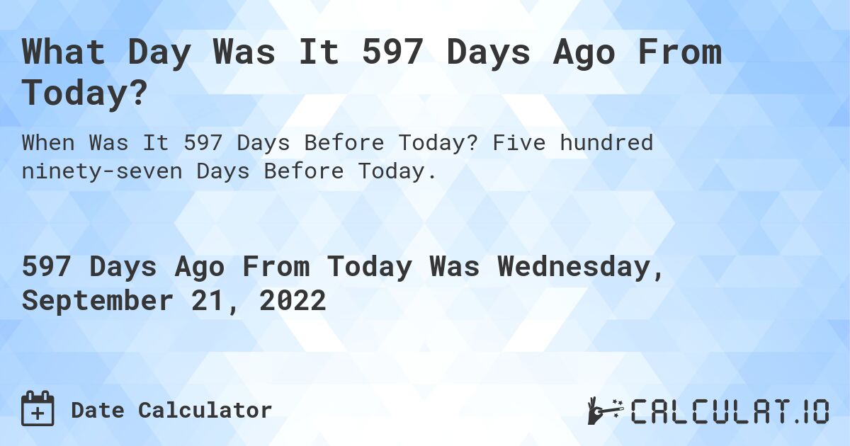 What Day Was It 597 Days Ago From Today?. Five hundred ninety-seven Days Before Today.
