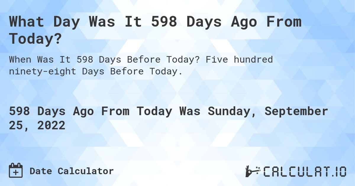 What Day Was It 598 Days Ago From Today?. Five hundred ninety-eight Days Before Today.