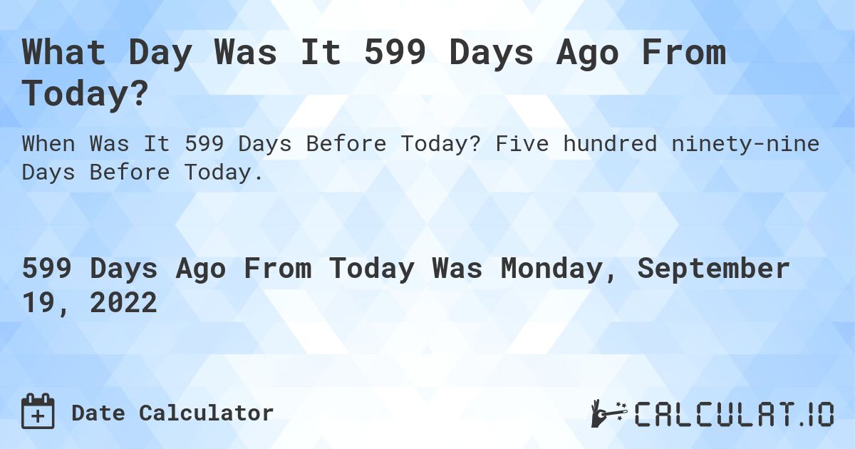 What Day Was It 599 Days Ago From Today?. Five hundred ninety-nine Days Before Today.