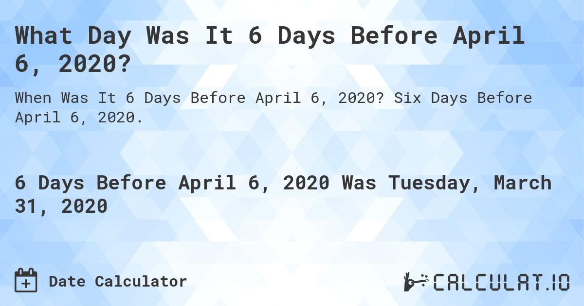 What Day Was It 6 Days Before April 6, 2020?. Six Days Before April 6, 2020.