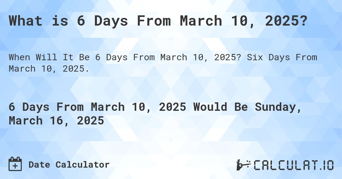 What is 6 Days From March 10, 2025?. Six Days From March 10, 2025.